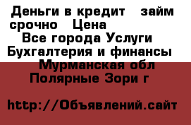 Деньги в кредит,  займ срочно › Цена ­ 1 500 000 - Все города Услуги » Бухгалтерия и финансы   . Мурманская обл.,Полярные Зори г.